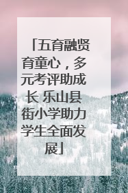 五育融贤育童心，多元考评助成长 乐山县街小学助力学生全面发展