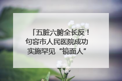 五脏六腑全长反！句容市人民医院成功实施罕见“镜面人”肝癌根治术