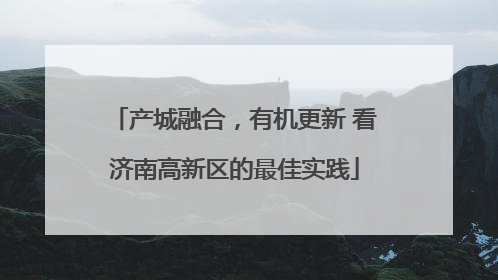 产城融合，有机更新 看济南高新区的最佳实践