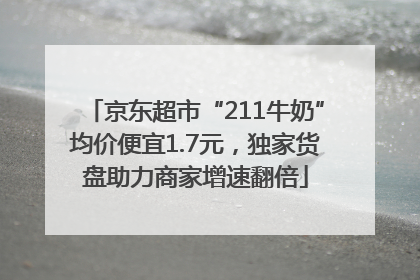 京东超市“211牛奶”均价便宜1.7元，独家货盘助力商家增速翻倍