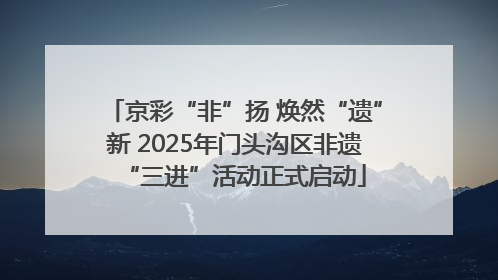 京彩“非”扬 焕然“遗”新 2025年门头沟区非遗“三进”活动正式启动