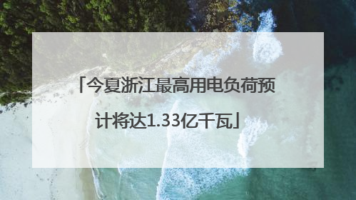 今夏浙江最高用电负荷预计将达1.33亿千瓦