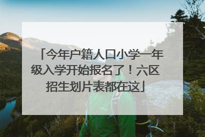 今年户籍人口小学一年级入学开始报名了！六区招生划片表都在这