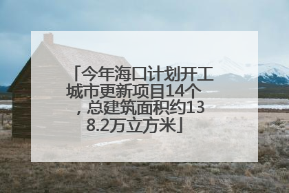 今年海口计划开工城市更新项目14个，总建筑面积约138.2万立方米