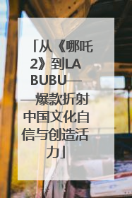 从《哪吒2》到LABUBU——爆款折射中国文化自信与创造活力