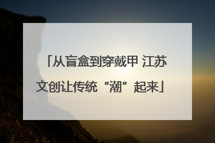 从盲盒到穿戴甲 江苏文创让传统“潮”起来