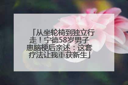 从坐轮椅到独立行走！宁德58岁男子患脑梗后亲述：这套疗法让我重获新生