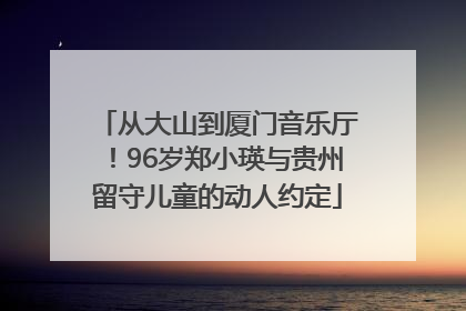 从大山到厦门音乐厅！96岁郑小瑛与贵州留守儿童的动人约定