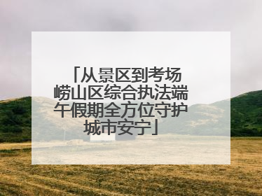 从景区到考场 崂山区综合执法端午假期全方位守护城市安宁
