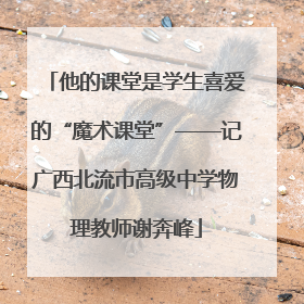 他的课堂是学生喜爱的“魔术课堂”——记广西北流市高级中学物理教师谢奔峰