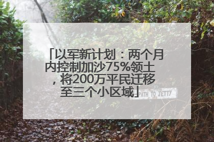 以军新计划：两个月内控制加沙75%领土，将200万平民迁移至三个小区域