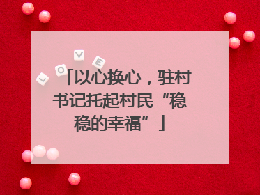 以心换心，驻村书记托起村民“稳稳的幸福”