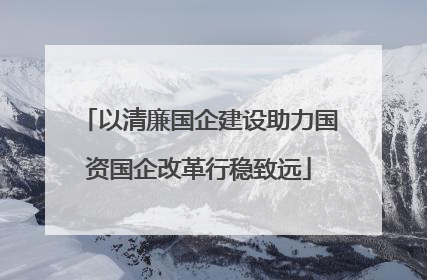 以清廉国企建设助力国资国企改革行稳致远