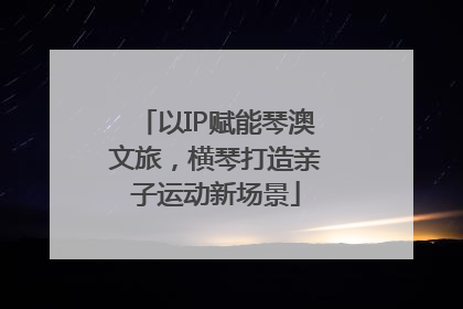 以IP赋能琴澳文旅，横琴打造亲子运动新场景