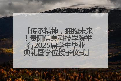 传承精神，拥抱未来！贵阳信息科技学院举行2025届学生毕业典礼暨学位授予仪式