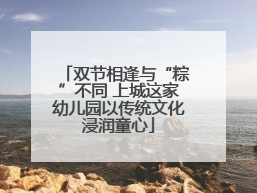 双节相逢与“粽”不同 上城这家幼儿园以传统文化浸润童心