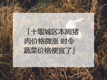 十堰城区本周猪肉价格微涨 时令蔬菜价格便宜了