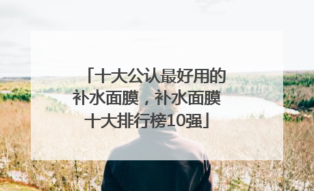 十大公认最好用的补水面膜，补水面膜十大排行榜10强