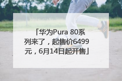 华为Pura 80系列来了，起售价6499元，6月14日起开售