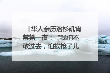 华人亲历洛杉矶宵禁第一夜：“我们不敢过去，怕挨枪子儿”｜封面头条