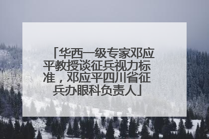 华西一级专家邓应平教授谈征兵视力标准，邓应平四川省征兵办眼科负责人