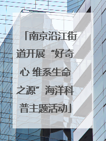 南京沿江街道开展“好奇心 维系生命之源”海洋科普主题活动