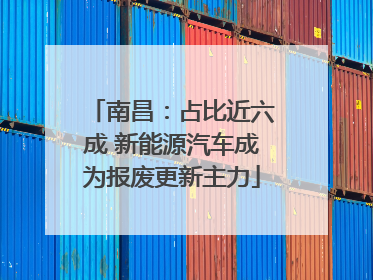 南昌：占比近六成 新能源汽车成为报废更新主力