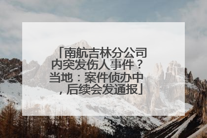 南航吉林分公司内突发伤人事件？当地：案件侦办中，后续会发通报