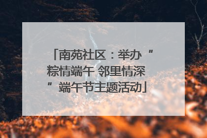 南苑社区：举办“粽情端午 邻里情深”端午节主题活动