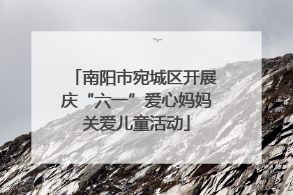 南阳市宛城区开展庆“六一”爱心妈妈关爱儿童活动