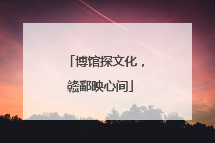 博馆探文化，赣鄱映心间