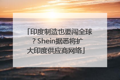 印度制造也要闯全球？Shein据悉将扩大印度供应商网络