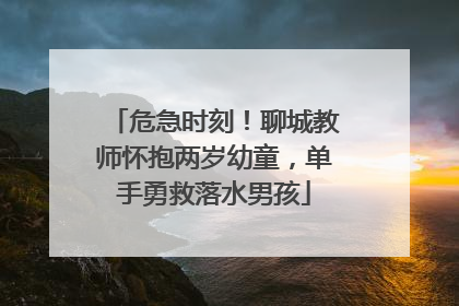 危急时刻！聊城教师怀抱两岁幼童，单手勇救落水男孩