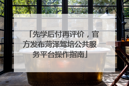 先学后付再评价，官方发布菏泽驾培公共服务平台操作指南