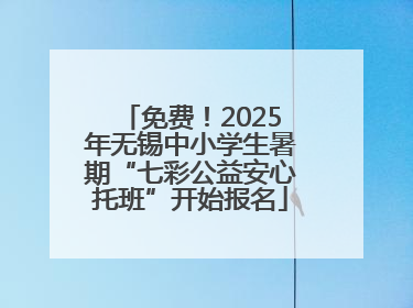 免费！2025年无锡中小学生暑期“七彩公益安心托班”开始报名