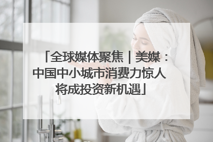 全球媒体聚焦｜美媒：中国中小城市消费力惊人 将成投资新机遇