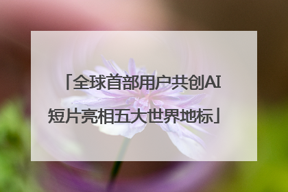全球首部用户共创AI短片亮相五大世界地标