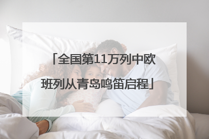 全国第11万列中欧班列从青岛鸣笛启程