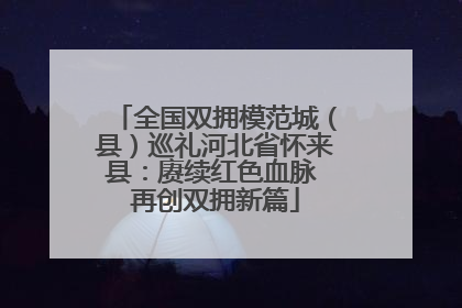 全国双拥模范城（县）巡礼河北省怀来县：赓续红色血脉 再创双拥新篇