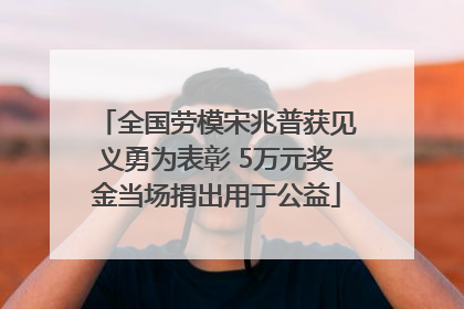 全国劳模宋兆普获见义勇为表彰 5万元奖金当场捐出用于公益