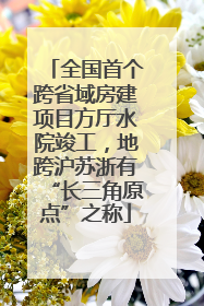 全国首个跨省域房建项目方厅水院竣工，地跨沪苏浙有“长三角原点”之称