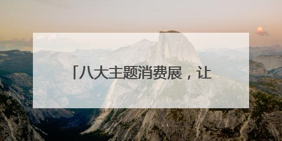 八大主题消费展，让你逛个尽兴买个痛快