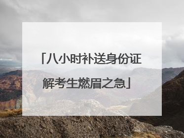 八小时补送身份证 解考生燃眉之急