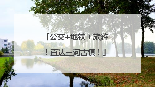 公交+地铁＋旅游！直达三河古镇！