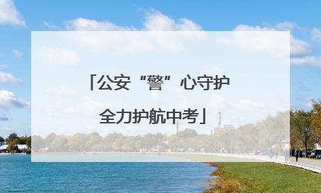 公安“警”心守护 全力护航中考