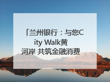 兰州银行：与您City Walk黄河岸 共筑金融消费“安全堤”