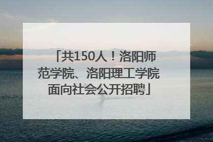 共150人！洛阳师范学院、洛阳理工学院面向社会公开招聘