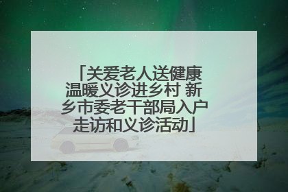 关爱老人送健康 温暖义诊进乡村 新乡市委老干部局入户走访和义诊活动