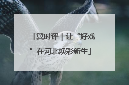 冀时评｜让“好戏”在河北焕彩新生