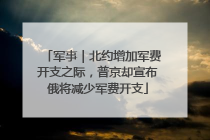 军事｜北约增加军费开支之际，普京却宣布俄将减少军费开支